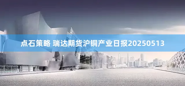 点石策略 瑞达期货沪铜产业日报20250513
