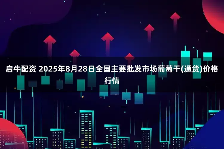 启牛配资 2025年8月28日全国主要批发市场葡萄干(通货)价格行情