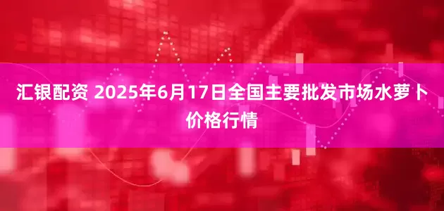 汇银配资 2025年6月17日全国主要批发市场水萝卜价格行情
