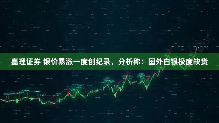 嘉理证券 银价暴涨一度创纪录，分析称：国外白银极度缺货