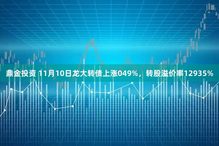 鼎金投资 11月10日龙大转债上涨049%，转股溢价率12935%