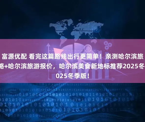 富源优配 看完这篇路线出行更简单！亲测哈尔滨旅游攻略+哈尔滨旅游报价，哈尔滨美食新地标推荐2025冬季版！