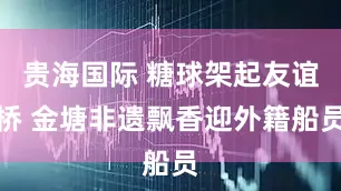 贵海国际 糖球架起友谊桥 金塘非遗飘香迎外籍船员